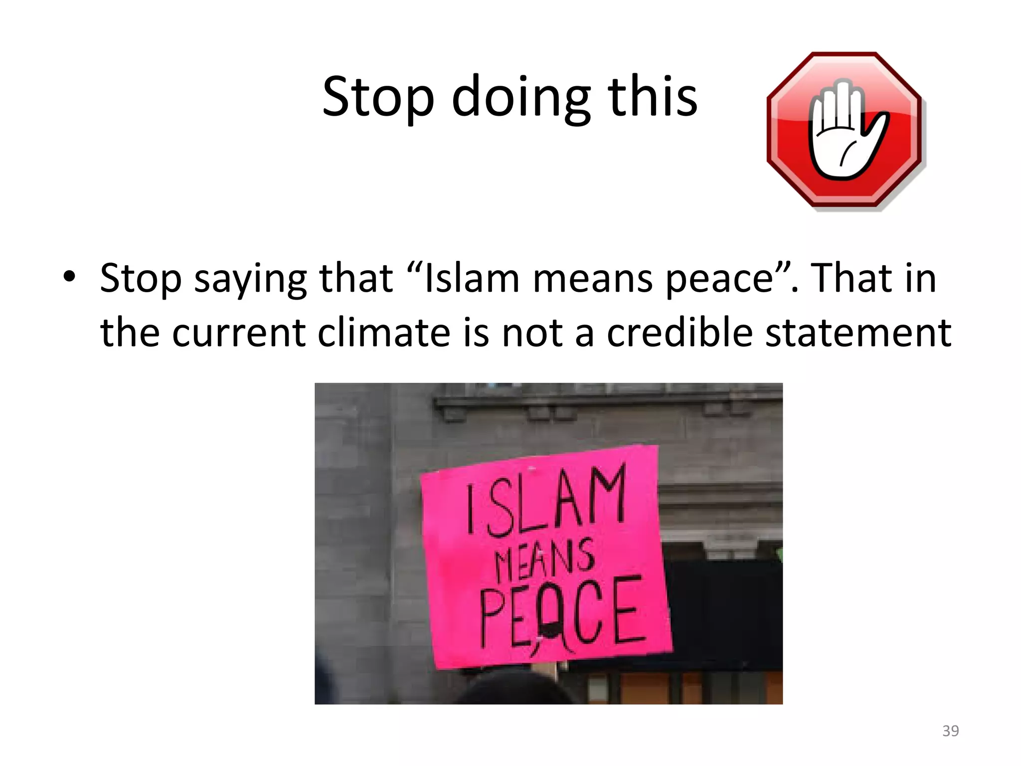 Stop doing this
• Stop saying that “Islam means peace”. That in
the current climate is not a credible statement
39
 