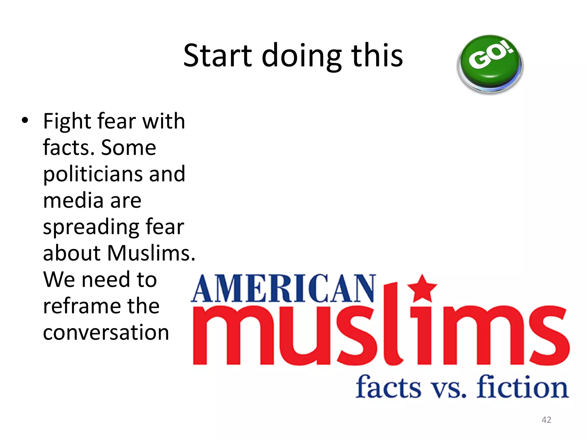 Start doing this
• Fight fear with
facts. Some
politicians and
media are
spreading fear
about Muslims.
We need to
reframe the
conversation
42
 