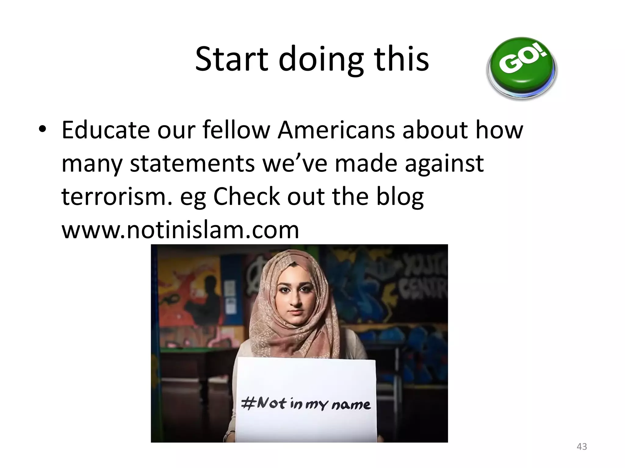 Start doing this
• Educate our fellow Americans about how
many statements we’ve made against
terrorism. eg Check out the blog
www.notinislam.com
43
 