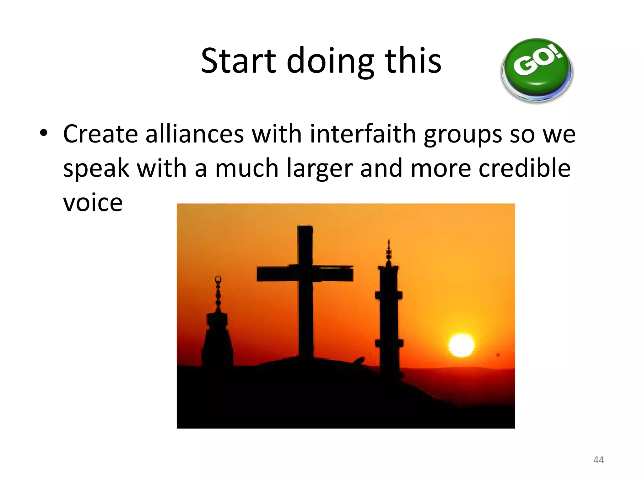 Start doing this
• Create alliances with interfaith groups so we
speak with a much larger and more credible
voice
44
 