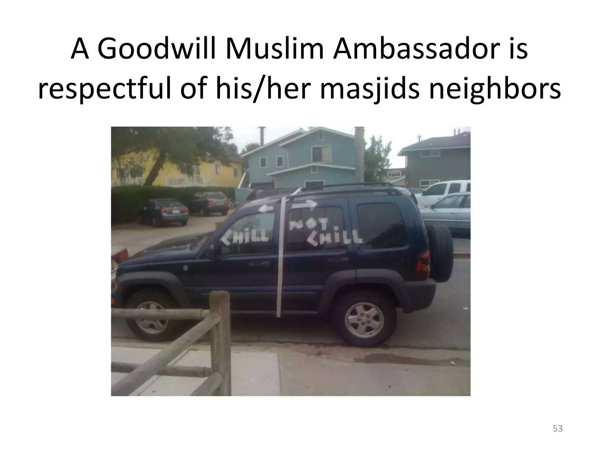A Goodwill Muslim Ambassador is
respectful of his/her masjids neighbors
53
 