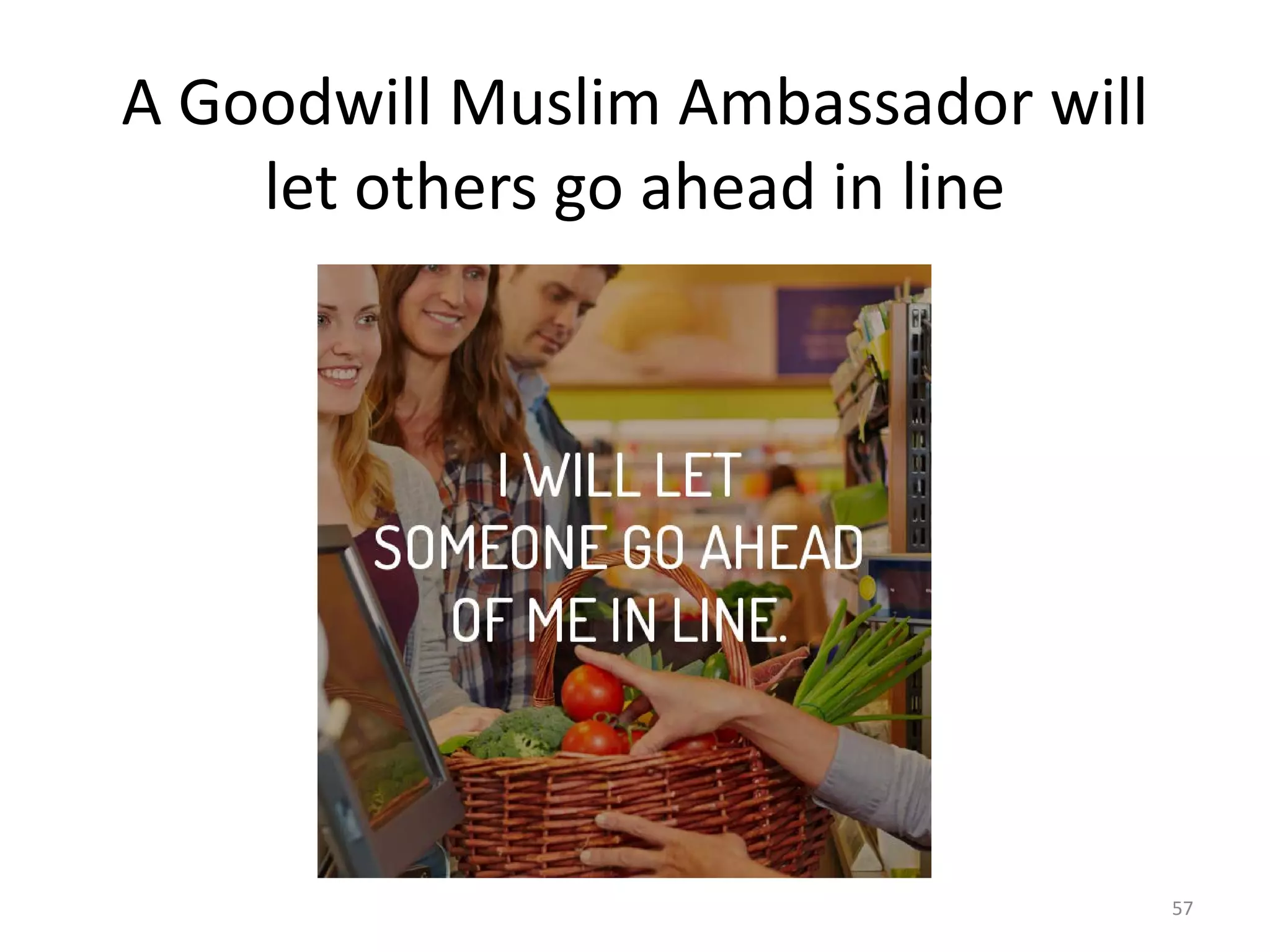 A Goodwill Muslim Ambassador will
let others go ahead in line
57
 