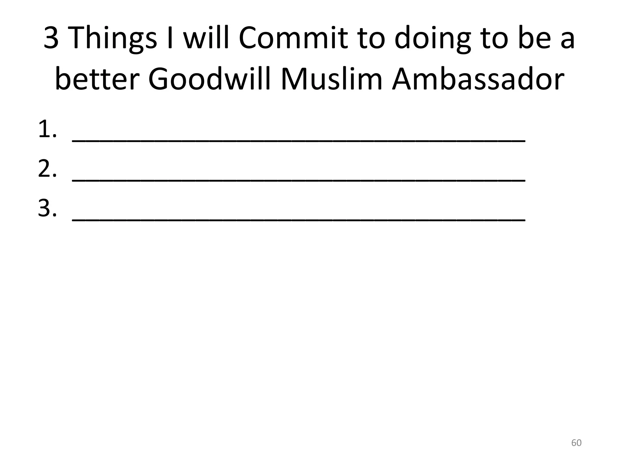 3 Things I will Commit to doing to be a
better Goodwill Muslim Ambassador
1. _________________________________
2. _________________________________
3. _________________________________
60
 