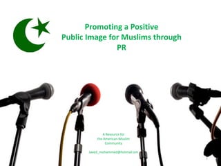 Promoting a Positive
Public Image for Muslims through
PR
1
A Resource for
the American-Muslim
Community
Javed_mohammed@hotmail.om
 