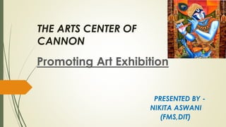 THE ARTS CENTER OF
CANNON
Promoting Art Exhibition
PRESENTED BY -
NIKITA ASWANI
(FMS,DIT)
 