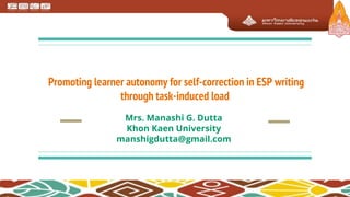 Promoting learner autonomy for self-correction in ESP writing
through task-induced load
Mrs. Manashi G. Dutta
Khon Kaen University
manshigdutta@gmail.com
 