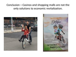 Conclusion – Casinos and shopping malls are not the
only solutions to economic revitalization.
 