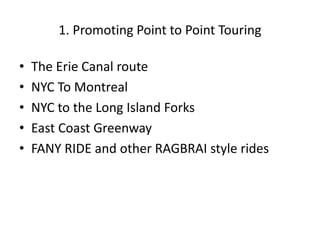 1. Promoting Point to Point Touring
• The Erie Canal route
• NYC To Montreal
• NYC to the Long Island Forks
• East Coast Greenway
• FANY RIDE and other RAGBRAI style rides
 