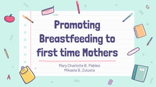 Promoting
Breastfeeding to
first time Mothers
Mary Charlotte B. Pableo
Mikaela B. Zulueta
 