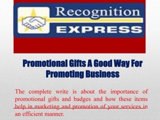 Promotional Gifts A Good Way For
Promoting Business
The complete write is about the importance of
promotional gifts and badges and how these items
help in marketing and promotion of your services in
an efficient manner.
 