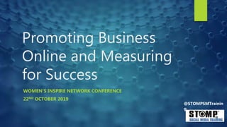 Promoting Business
Online and Measuring
for Success
WOMEN’S INSPIRE NETWORK CONFERENCE
22ND OCTOBER 2019
@STOMPSMTrainin
g
 