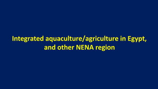 Integrated aquaculture/agriculture in Egypt,
and other NENA region
 