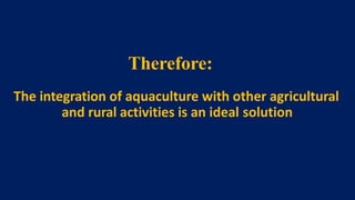 Therefore:
The integration of aquaculture with other agricultural
and rural activities is an ideal solution
 