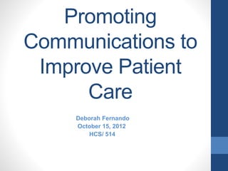 Promoting
Communications to
Improve Patient
Care
Deborah Fernando
October 15, 2012
HCS/ 514
 