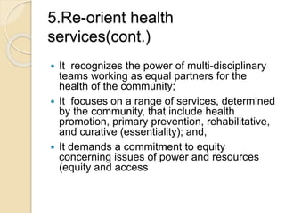 5.Re-orient health 
services(cont.) 
 It recognizes the power of multi-disciplinary 
teams working as equal partners for ...