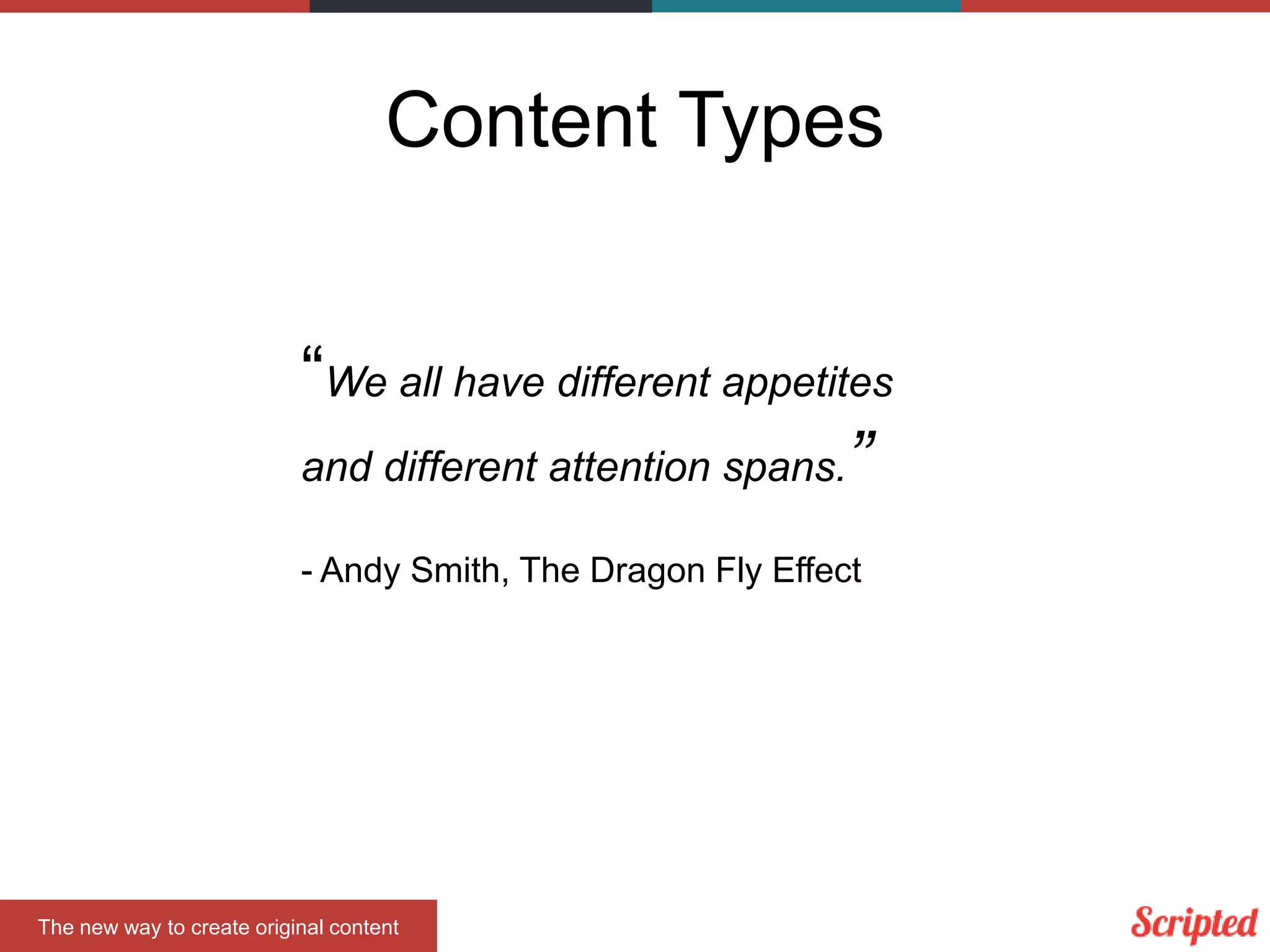 Content Types
The new way to create original content
“We all have different appetites
and different attention spans.”
- Andy Smith, The Dragon Fly Effect
 