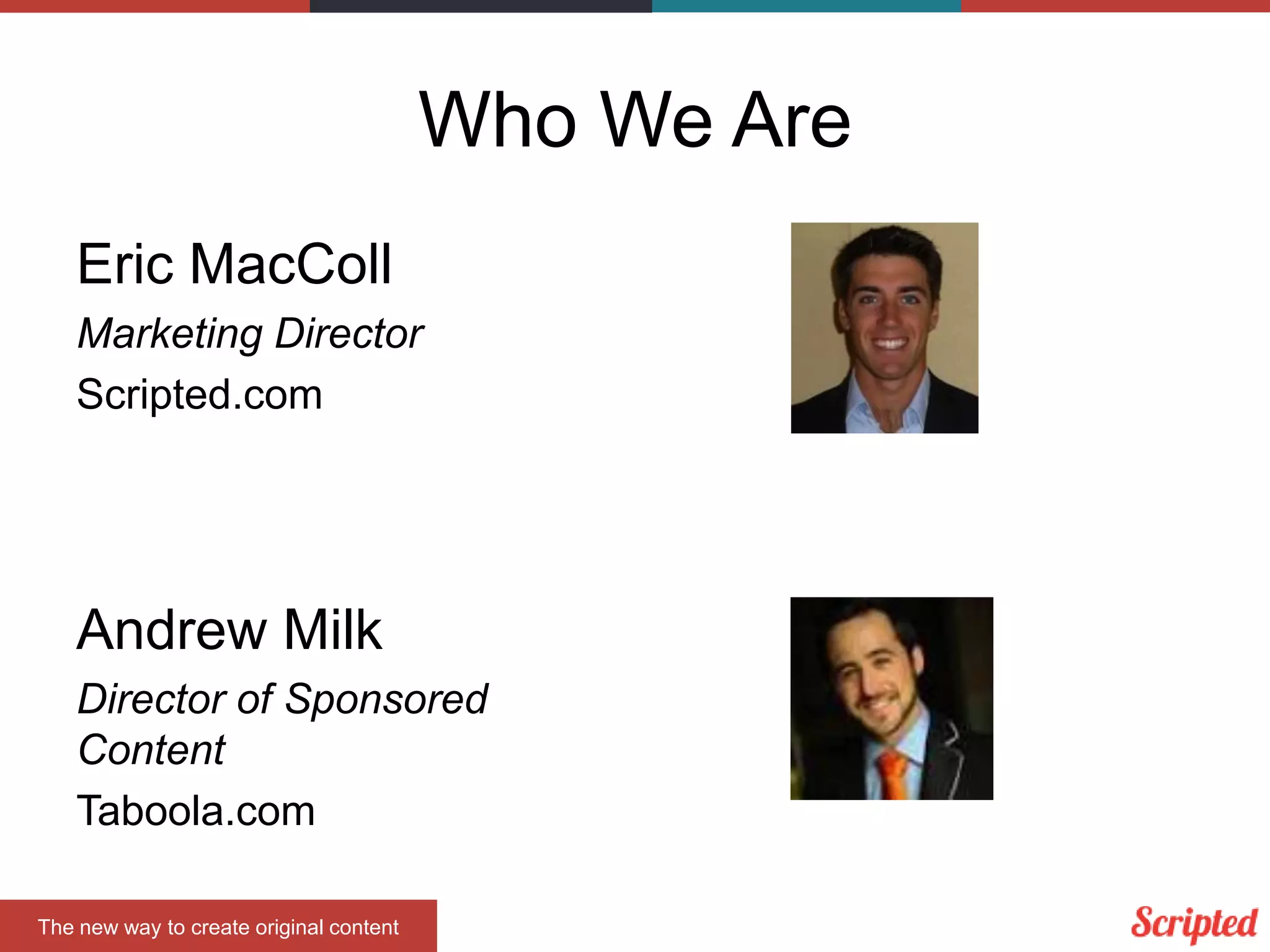Who We Are
Eric MacColl
Marketing Director
Scripted.com
Andrew Milk
Director of Sponsored
Content
Taboola.com
The new way to create original content
 