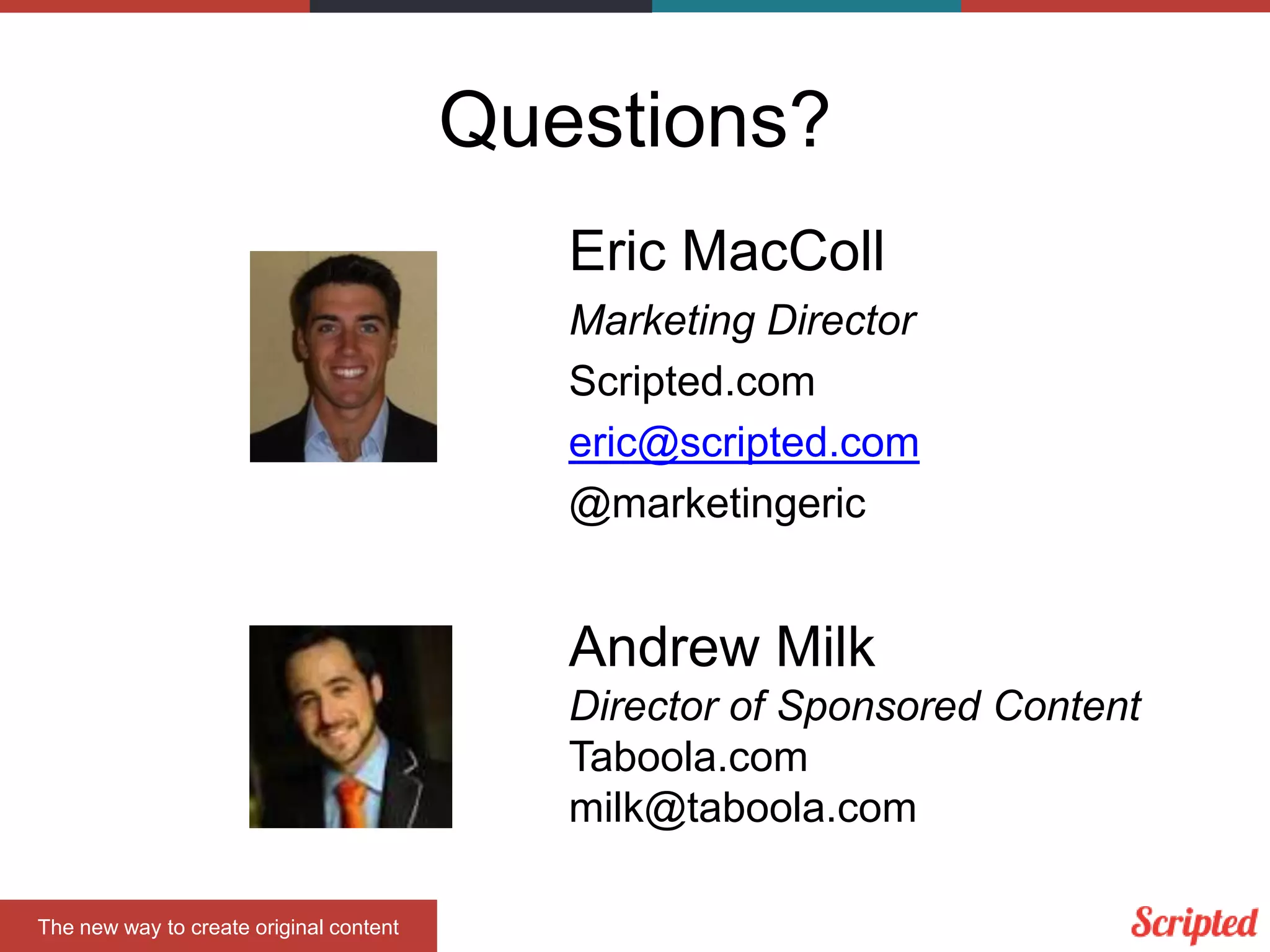 Questions?
Eric MacColl
Marketing Director
Scripted.com
eric@scripted.com
@marketingeric
The new way to create original content
Andrew Milk
Director of Sponsored Content
Taboola.com
milk@taboola.com
 