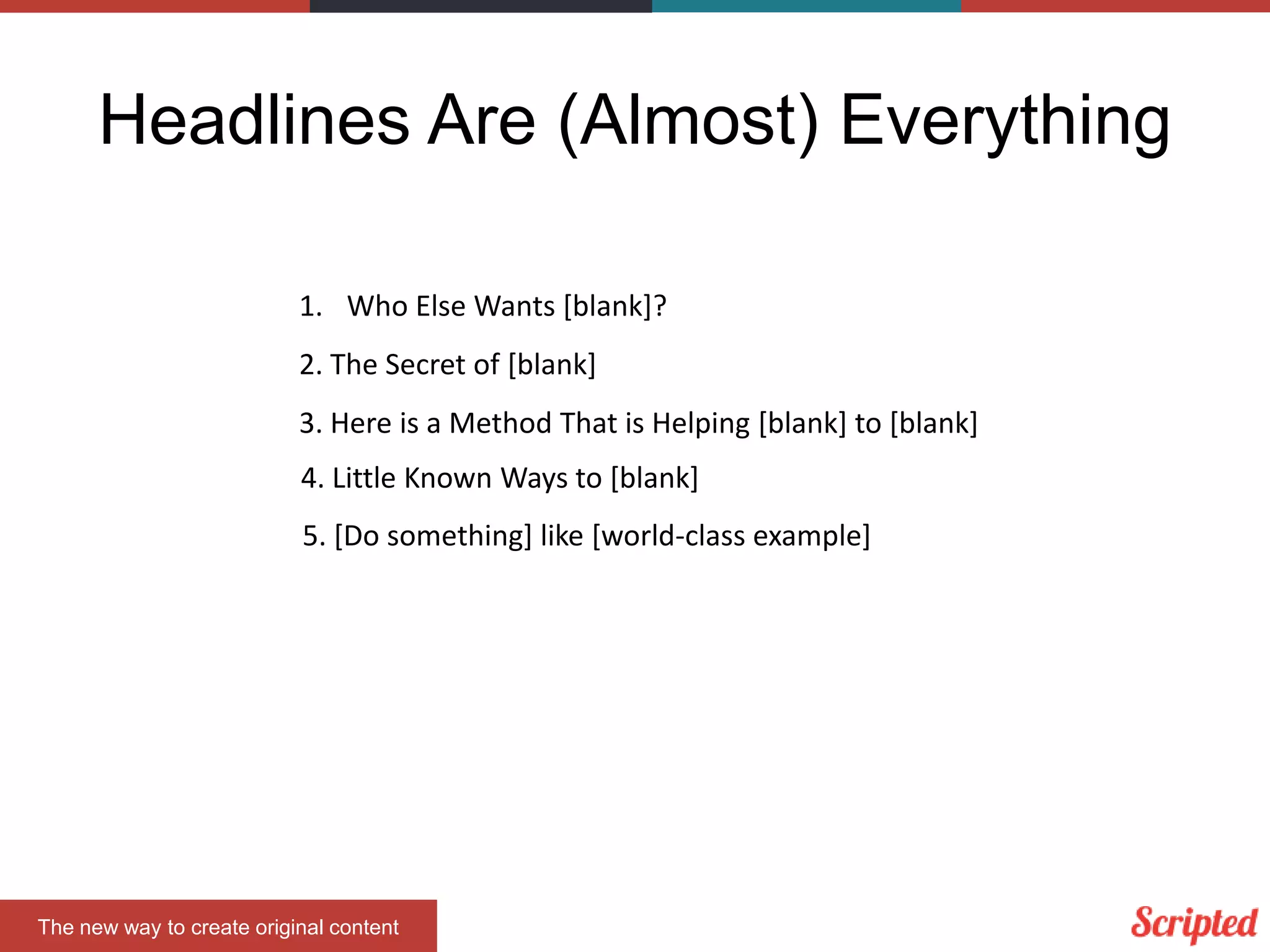 Headlines Are (Almost) Everything
The new way to create original content
1. Who Else Wants [blank]?
2. The Secret of [blank]
3. Here is a Method That is Helping [blank] to [blank]
4. Little Known Ways to [blank]
5. [Do something] like [world-class example]
 