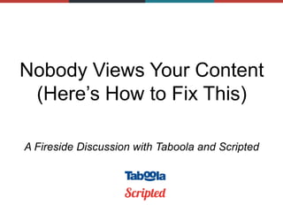 Nobody Views Your Content
(Here’s How to Fix This)
A Fireside Discussion with Taboola and Scripted
 