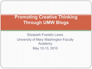 Elizabeth Franklin Lewis University of Mary Washington Faculty Academy May 12-13, 2010 Promoting Creative Thinking Through UMW Blogs 