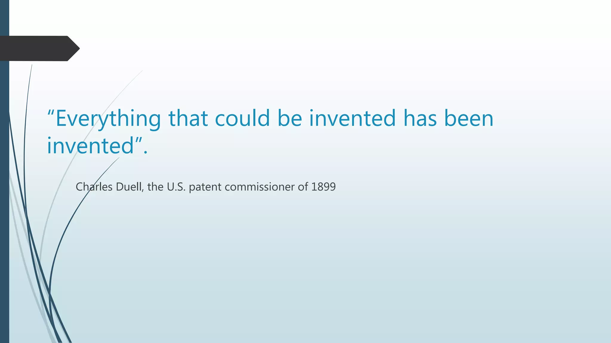 “Everything that could be invented has been
invented”.
Charles Duell, the U.S. patent commissioner of 1899
 