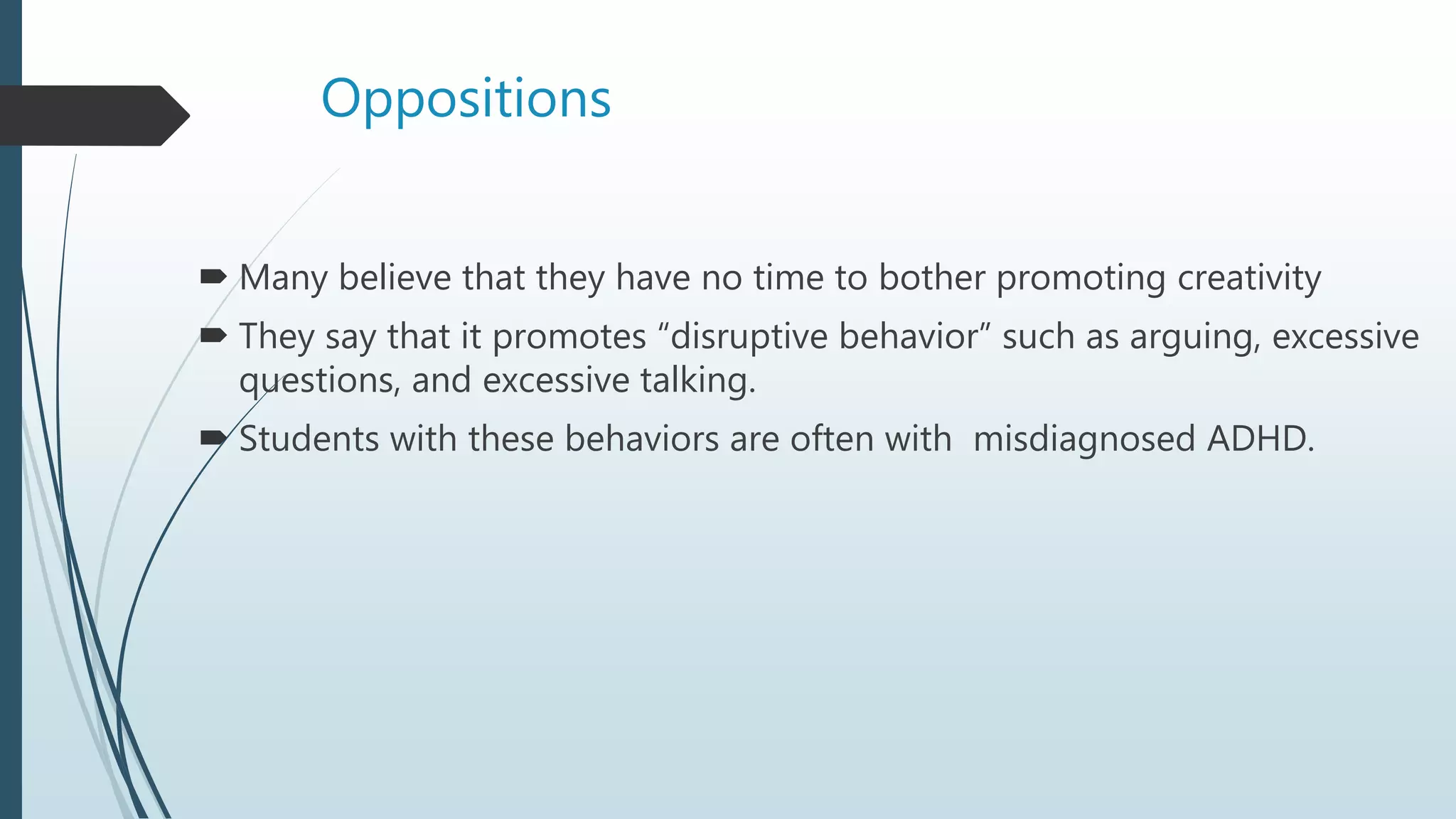 Oppositions
 Many believe that they have no time to bother promoting creativity
 They say that it promotes “disruptive behavior” such as arguing, excessive
questions, and excessive talking.
 Students with these behaviors are often with misdiagnosed ADHD.
 