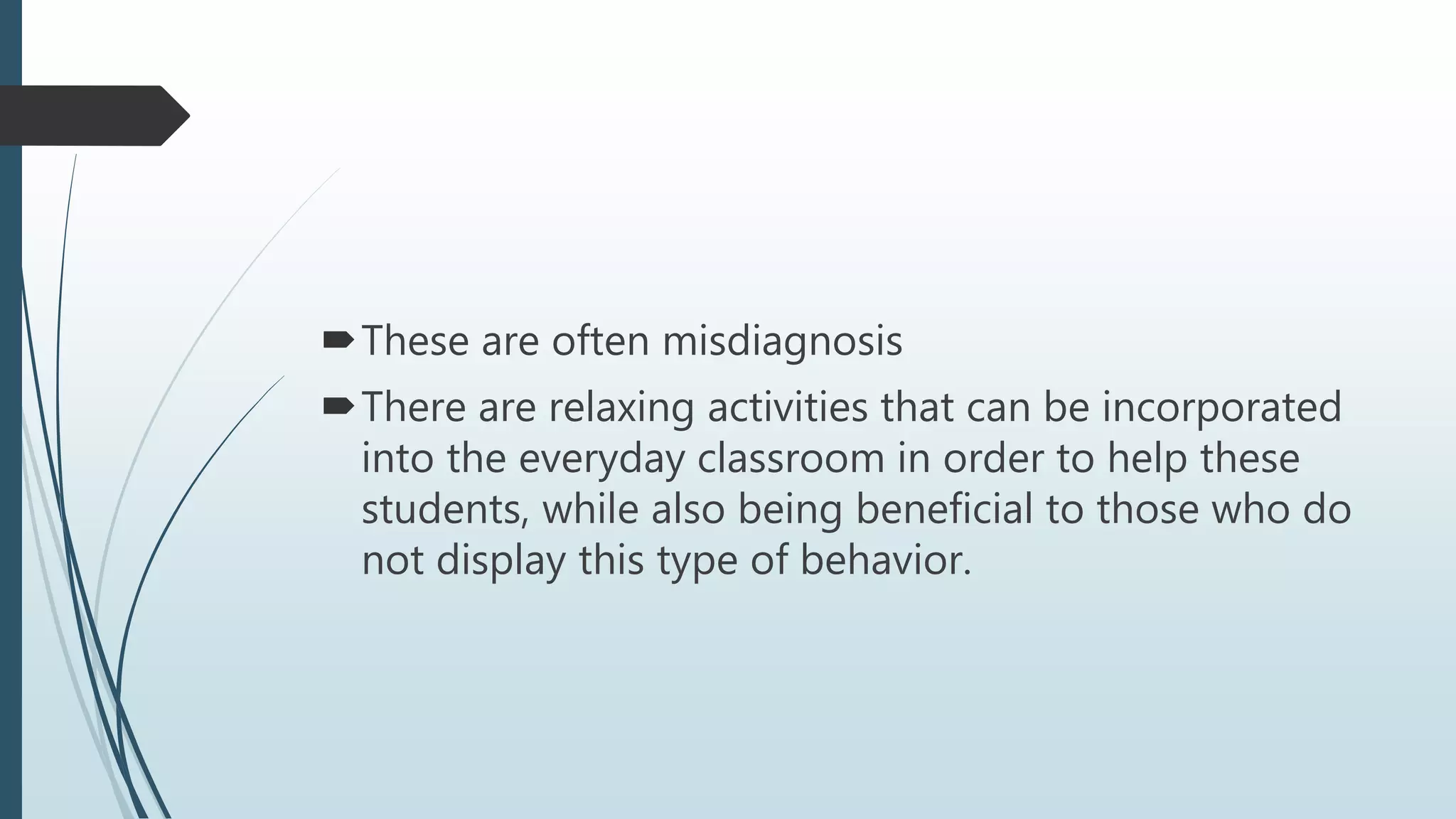 These are often misdiagnosis
There are relaxing activities that can be incorporated
into the everyday classroom in order to help these
students, while also being beneficial to those who do
not display this type of behavior.
 