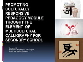 PROMOTING
CULTURALLY
RESPONSIVE
PEDAGOGY MODULE
THOUGHT THE
ELEMENT OF
MULTICULTURAL
CALLIGRAPHY FOR
SECONDRY SCHOOL
Prepared By :
NurolHasnahBintiIsmail– 2014623726
Email: art_rule@yahoo.com
 