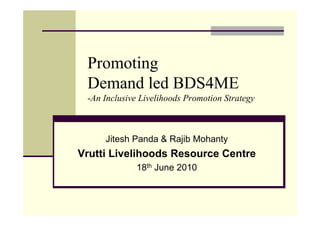 Promoting
 Demand led BDS4ME
 -An Inclusive Livelihoods Promotion Strategy



     Jitesh Panda & Rajib Mohanty
Vrutti Livelihoods Resource Centre
             18th June 2010
 