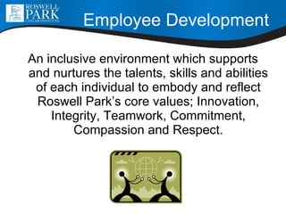 Employee Development An inclusive environment which supports and nurtures the talents, skills and abilities of each individual to embody and reflect Roswell Park’s core values; Innovation, Integrity, Teamwork, Commitment, Compassion and Respect. 