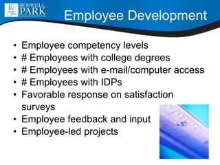 Employee Development Employee competency levels # Employees with college degrees # Employees with e-mail/computer access # Employees with IDPs Favorable response on satisfaction surveys Employee feedback and input Employee-led projects 