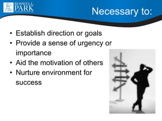 Necessary to: Establish direction or goals Provide a sense of urgency or  importance  Aid the motivation of others Nurture environment for  success 