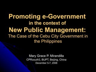 Promoting e-Government  in the context of  New Public Management:   The Case of the Cebu City Government in the Philippines Mary Grace P. Mirandilla CPR south 3, BUPT, Beijing, China December 5-7, 2008 