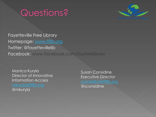 Fayetteville Free Library
Homepage: www.fflib.org
Twitter: @fayettevillelib
Facebook: www.facebook.com/fayfreelibrary
Monica Kuryla
Director of Innovative
Information Access
mkuryla@fflib.org
@mkuryla
Susan Considine
Executive Director
sconsidine@fflib.org
@sconsidine
 