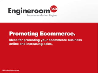 Ideas for promoting your ecommerce business
online and increasing sales.
Promoting Ecommerce.
©2013 Engineroom360
 