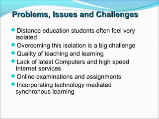 Problems,Problems, IssuesIssues and Challengesand Challenges
Distance education students often feel very
isolated
Overcoming this isolation is a big challenge
Quality of teaching and learning
Lack of latest Computers and high speed
Internet services
Online examinations and assignments
Incorporating technology mediated
synchronous learning
 