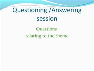Questioning /Answering
session
Questions
relating to the theme
 