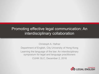 Promoting effective legal communication: An
interdisciplinary collaboration
Christoph A. Hafner
Department of English, City University of Hong Kong
Learning the language of the law: An interdisciplinary
symposium for legal and language practitioners
CUHK GLC, December 2, 2016
 