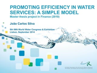 PROMOTING EFFICIENCY IN WATER SERVICES: A SIMPLE MODEL Master thesis project in Finance (2010) 
João Carlos Silva 
9th IWA World Water Congress & Exhibition Lisbon, September 2014  