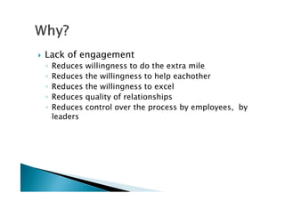 Lack of engagement
◦ Reduces willingness to do the extra mile
◦ Reduces the willingness to help eachother
◦ Reduces the willingness to excel
◦ Reduces quality of relationships◦ Reduces quality of relationships
◦ Reduces control over the process by employees, by
leaders
 