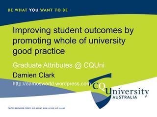 Improving student outcomes by promoting whole of university good practice Graduate Attributes @ CQUni Damien Clark http://damosworld.wordpress.com 