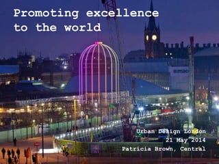 Promoting excellence
to the world
Urban Design London
21 May 2014
Patricia Brown, Central
 