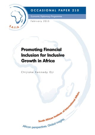 South African Institute of Inte
rnationalAffairs
African perspectives. Global insights.
Economic Diplomacy Programme
O C C A S I O N A L P A P E R 2 1 0
Promoting Financial
Inclusion for Inclusive
Growth in Africa
C h i j i o k e K e n n e d y O j i
F e b r u a r y 2 0 1 5
 