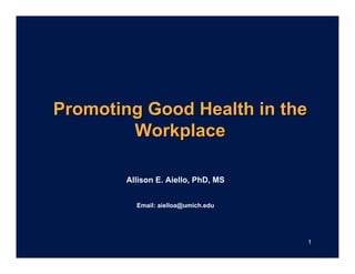 Promoting Good Health in the
        Workplace

        Allison E. Aiello, PhD, MS


          Email: aielloa@umich.edu




                                     1
 