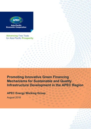 Promoting Innovative Green Financing
Mechanisms for Sustainable and Quality
Infrastructure Development in the APEC Region
APEC Energy Working Group
August 2018
 