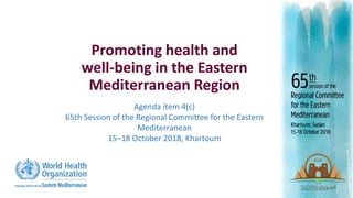 Promoting health and
well-being in the Eastern
Mediterranean Region
Agenda item 4(c)
65th Session of the Regional Committee for the Eastern
Mediterranean
15‒18 October 2018, Khartoum
 