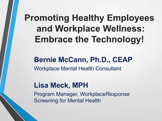 Promoting Healthy Employees 
and Workplace Wellness: 
Embrace the Technology! 
Bernie McCann, Ph.D., CEAP 
Workplace Mental Health Consultant 
Lisa Meck, MPH 
Program Manager, WorkplaceResponse 
Screening for Mental Health 
 