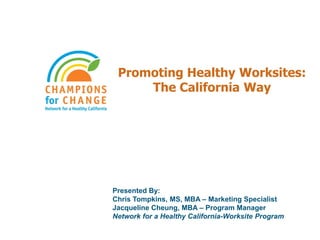 Promoting Healthy Worksites:
     The California Way




Presented By:
Chris Tompkins, MS, MBA – Marketing Specialist
Jacqueline Cheung, MBA – Program Manager
Network for a Healthy California-Worksite Program
 