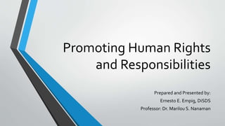 Promoting Human Rights
and Responsibilities
Prepared and Presented by:
Ernesto E. Empig, DiSDS
Professor: Dr. Marilou S. Nanaman
 